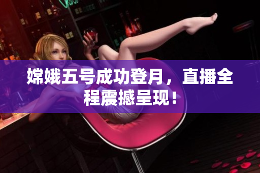 嫦娥五号成功登月，直播全程震撼呈现！