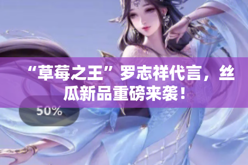 “草莓之王”罗志祥代言，丝瓜新品重磅来袭！