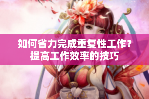 如何省力完成重复性工作？提高工作效率的技巧