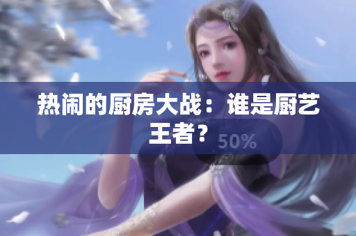 热闹的厨房大战：谁是厨艺王者？