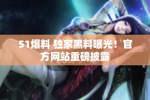51爆料 独家黑料曝光！官方网站重磅披露