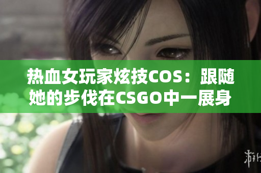 热血女玩家炫技COS：跟随她的步伐在CSGO中一展身手