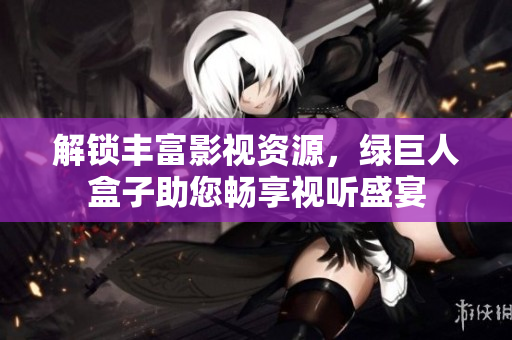 解锁丰富影视资源，绿巨人盒子助您畅享视听盛宴