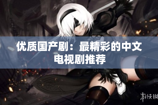 优质国产剧：最精彩的中文电视剧推荐