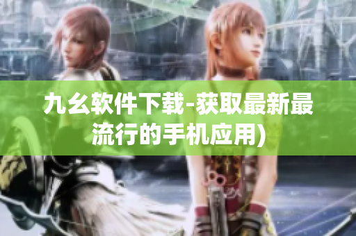 九幺软件下载-获取最新最流行的手机应用)