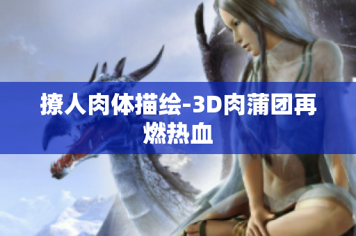 撩人肉体描绘-3D肉蒲团再燃热血