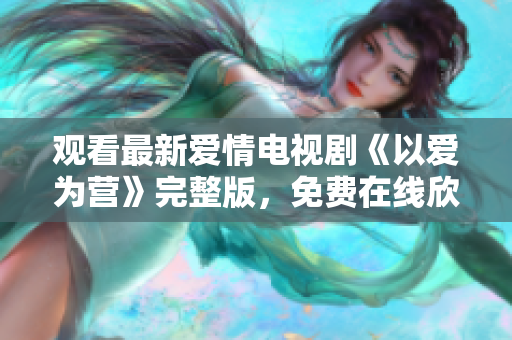观看最新爱情电视剧《以爱为营》完整版，免费在线欣赏2023顶尖力作！