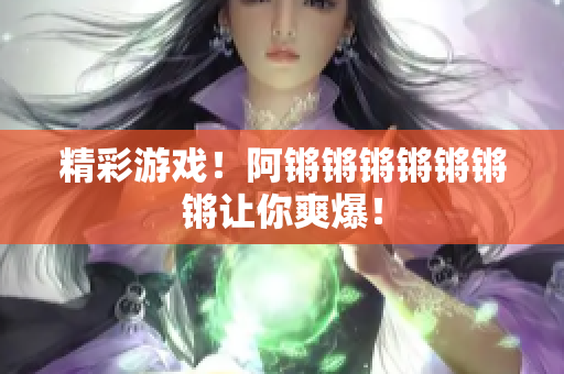 精彩游戏！阿锵锵锵锵锵锵锵让你爽爆！