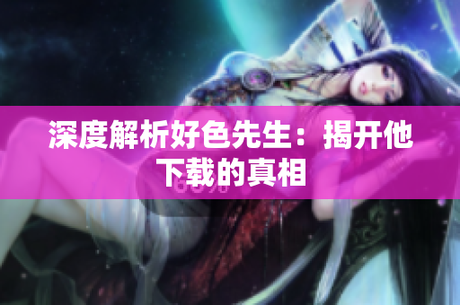 深度解析好色先生：揭开他下载的真相