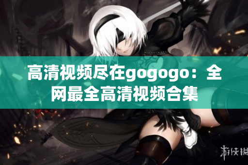 高清视频尽在gogogo：全网最全高清视频合集