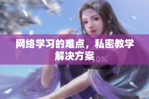 网络学习的难点，私密教学解决方案