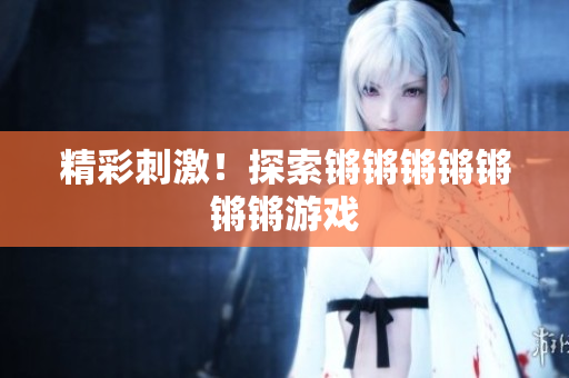 精彩刺激！探索锵锵锵锵锵锵锵游戏
