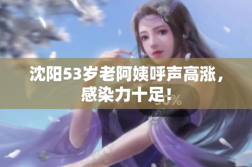 沈阳53岁老阿姨呼声高涨，感染力十足！