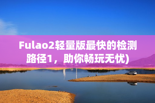 Fulao2轻量版最快的检测路径1，助你畅玩无忧)