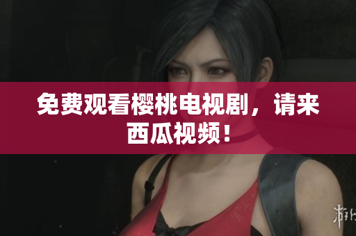 免费观看樱桃电视剧，请来西瓜视频！