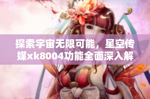 探索宇宙无限可能，星空传媒xk8004功能全面深入解析
