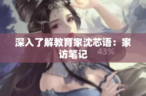 深入了解教育家沈芯语：家访笔记