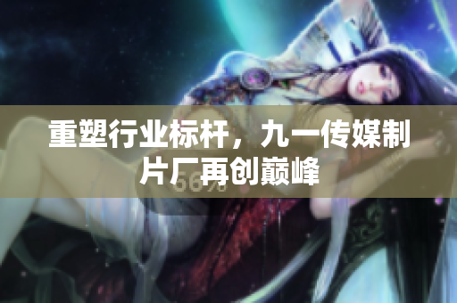 重塑行业标杆，九一传媒制片厂再创巅峰