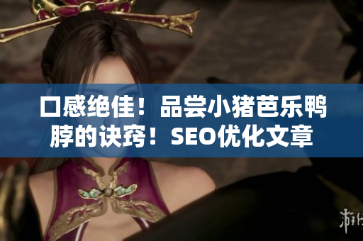 口感绝佳！品尝小猪芭乐鸭脖的诀窍！SEO优化文章