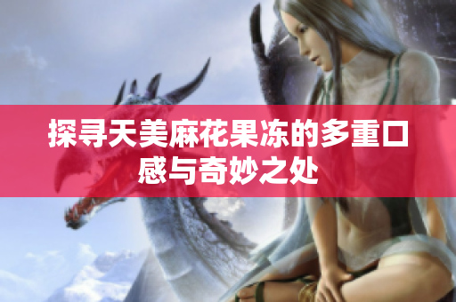探寻天美麻花果冻的多重口感与奇妙之处
