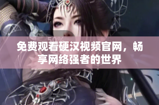 免费观看硬汉视频官网，畅享网络强者的世界