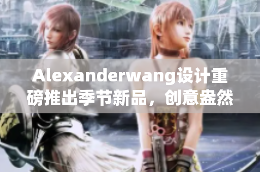 Alexanderwang设计重磅推出季节新品，创意盎然