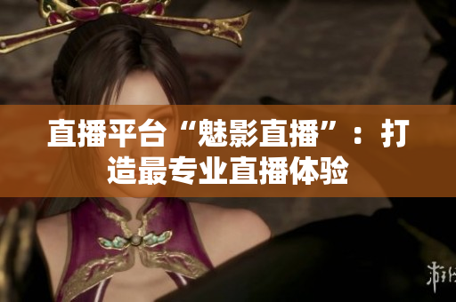 直播平台“魅影直播”：打造最专业直播体验