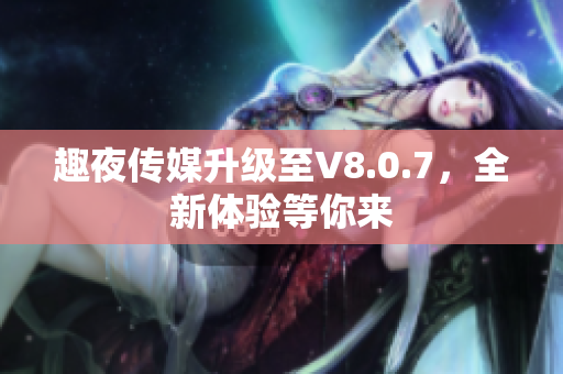 趣夜传媒升级至V8.0.7，全新体验等你来