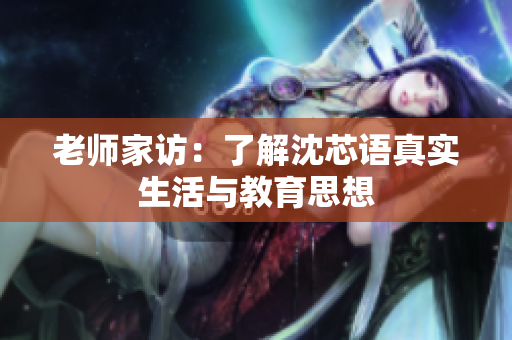 老师家访：了解沈芯语真实生活与教育思想