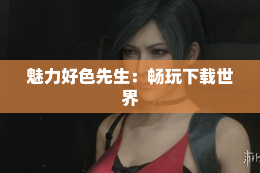 魅力好色先生：畅玩下载世界