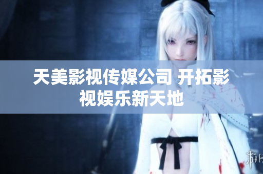 天美影视传媒公司 开拓影视娱乐新天地