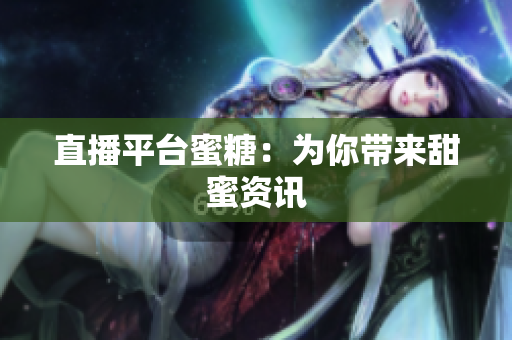 直播平台蜜糖：为你带来甜蜜资讯