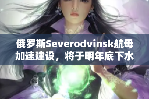俄罗斯Severodvinsk航母加速建设，将于明年底下水。