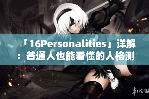 「16Personalities」详解：普通人也能看懂的人格测试指南