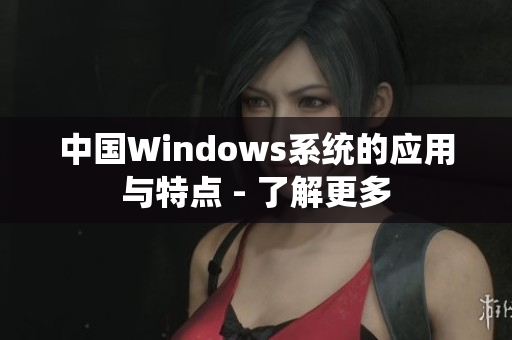 中国Windows系统的应用与特点 - 了解更多