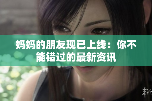 妈妈的朋友现已上线：你不能错过的最新资讯