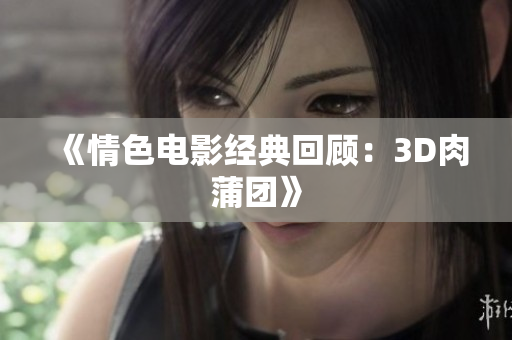 《情色电影经典回顾：3D肉蒲团》