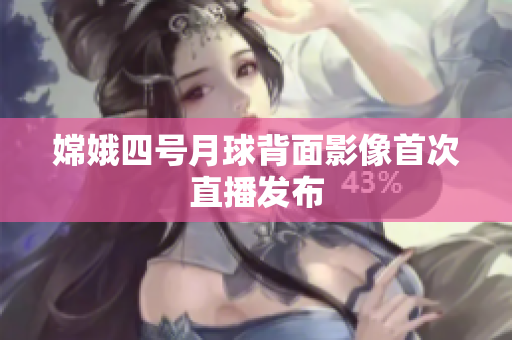 嫦娥四号月球背面影像首次直播发布