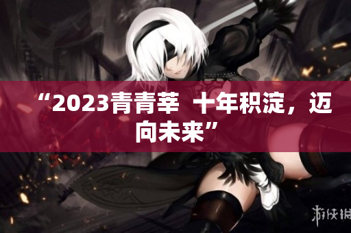 “2023青青莘  十年积淀，迈向未来”
