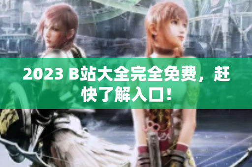 2023 B站大全完全免费，赶快了解入口！