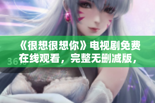 《很想很想你》电视剧免费在线观看，完整无删减版，不需要付费！