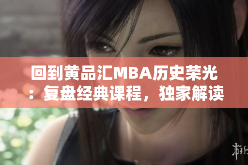 回到黄品汇MBA历史荣光：复盘经典课程，独家解读成功案例