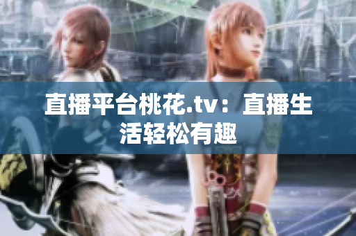 直播平台桃花.tv：直播生活轻松有趣