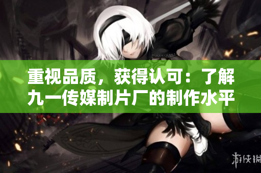 重视品质，获得认可：了解九一传媒制片厂的制作水平