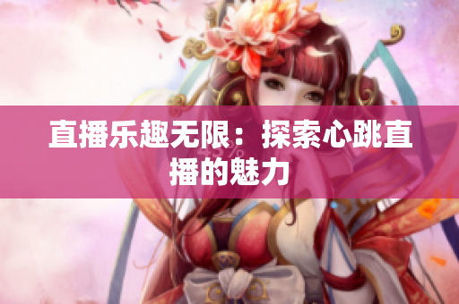 直播乐趣无限：探索心跳直播的魅力