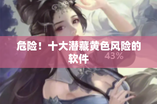 危险！十大潜藏黄色风险的软件