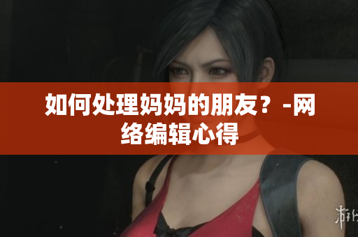 如何处理妈妈的朋友？-网络编辑心得