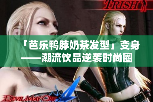「芭乐鸭脖奶茶发型」变身——潮流饮品逆袭时尚圈