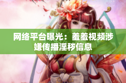网络平台曝光：羞羞视频涉嫌传播淫秽信息