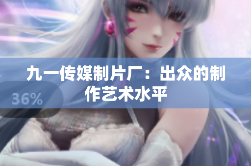 九一传媒制片厂：出众的制作艺术水平